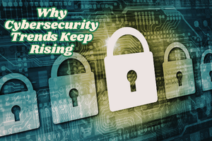 Why Cybersecurity Trends Keep Rising
